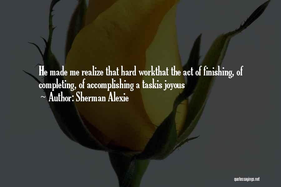 Sherman Alexie Quotes: He Made Me Realize That Hard Workthat The Act Of Finishing, Of Completing, Of Accomplishing A Taskis Joyous