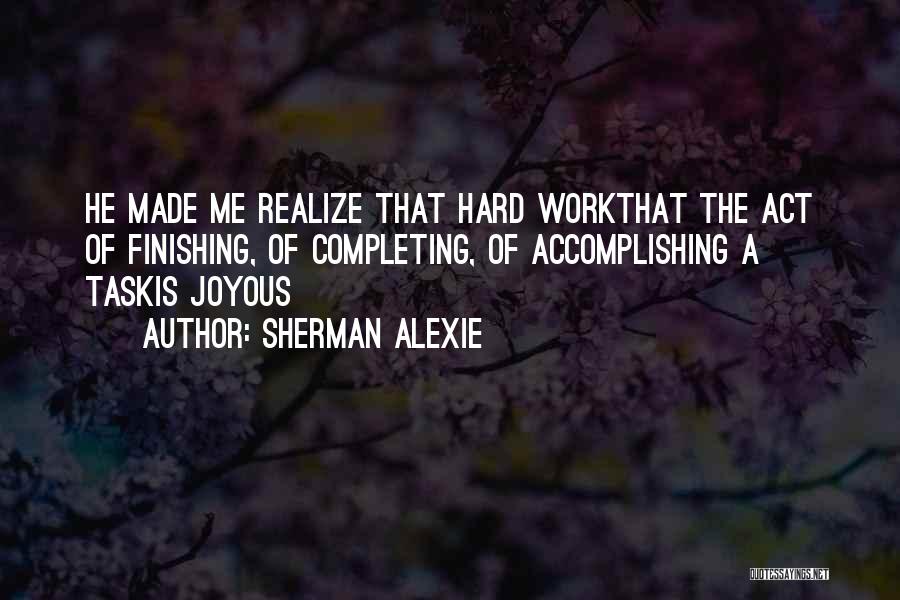 Sherman Alexie Quotes: He Made Me Realize That Hard Workthat The Act Of Finishing, Of Completing, Of Accomplishing A Taskis Joyous