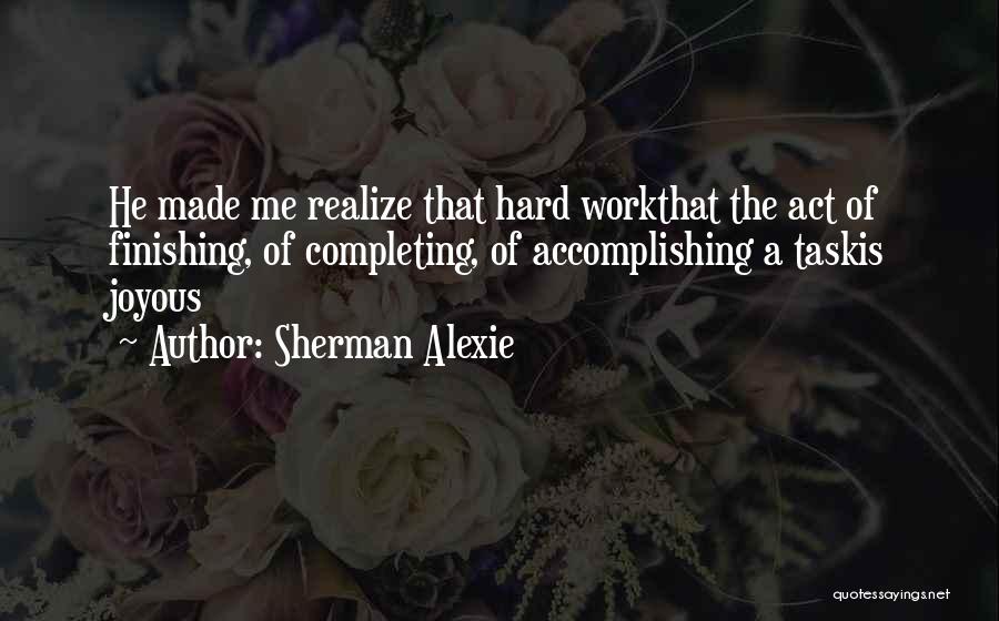 Sherman Alexie Quotes: He Made Me Realize That Hard Workthat The Act Of Finishing, Of Completing, Of Accomplishing A Taskis Joyous