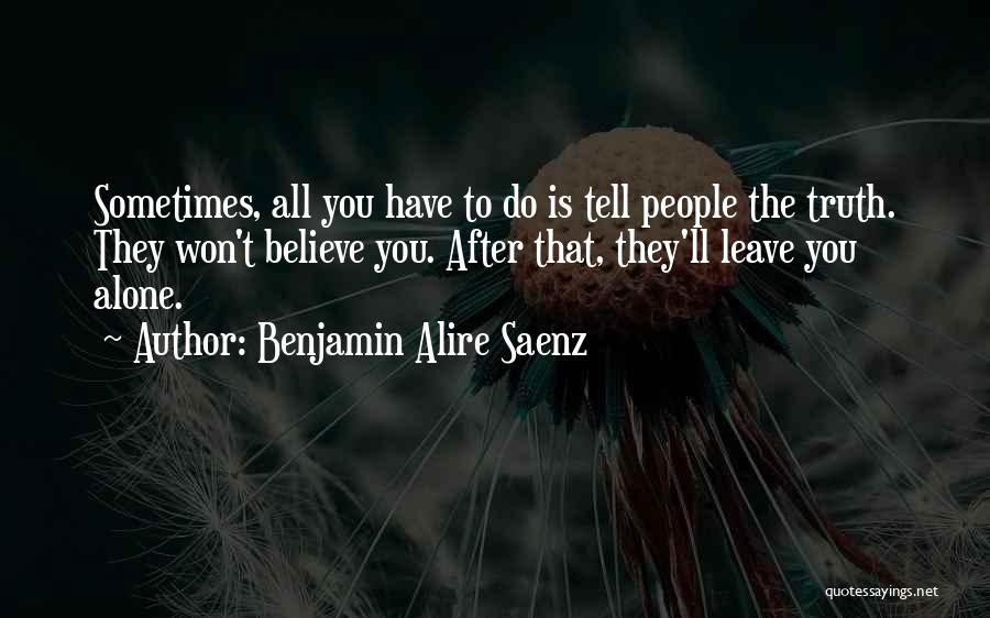Benjamin Alire Saenz Quotes: Sometimes, All You Have To Do Is Tell People The Truth. They Won't Believe You. After That, They'll Leave You