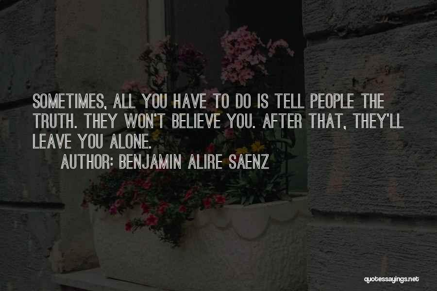 Benjamin Alire Saenz Quotes: Sometimes, All You Have To Do Is Tell People The Truth. They Won't Believe You. After That, They'll Leave You