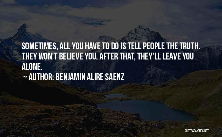 Benjamin Alire Saenz Quotes: Sometimes, All You Have To Do Is Tell People The Truth. They Won't Believe You. After That, They'll Leave You