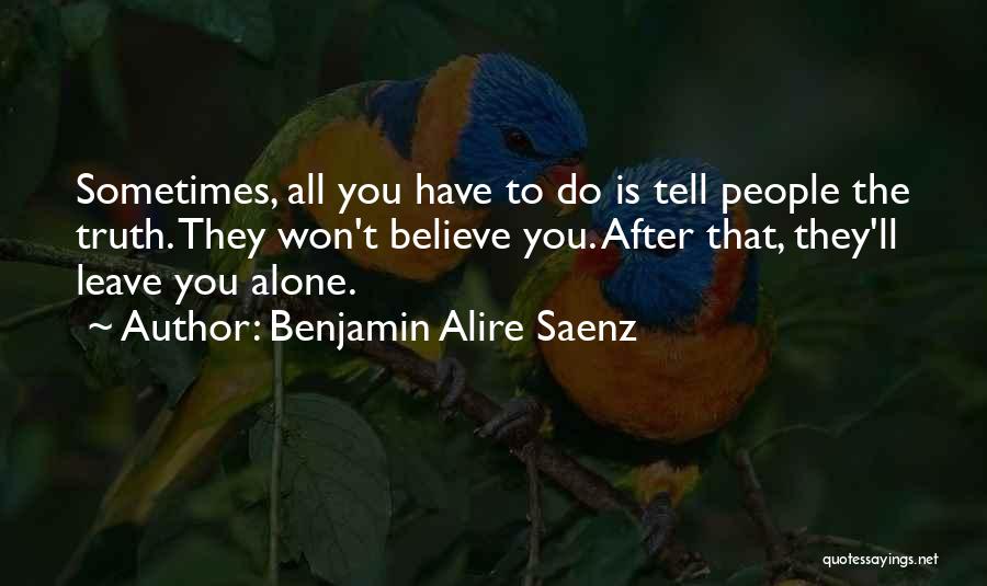 Benjamin Alire Saenz Quotes: Sometimes, All You Have To Do Is Tell People The Truth. They Won't Believe You. After That, They'll Leave You