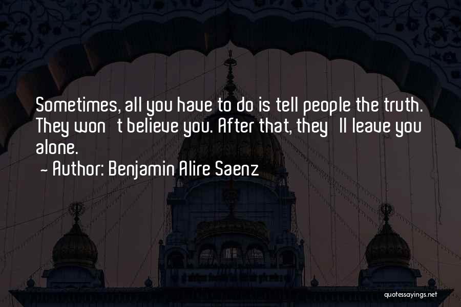 Benjamin Alire Saenz Quotes: Sometimes, All You Have To Do Is Tell People The Truth. They Won't Believe You. After That, They'll Leave You