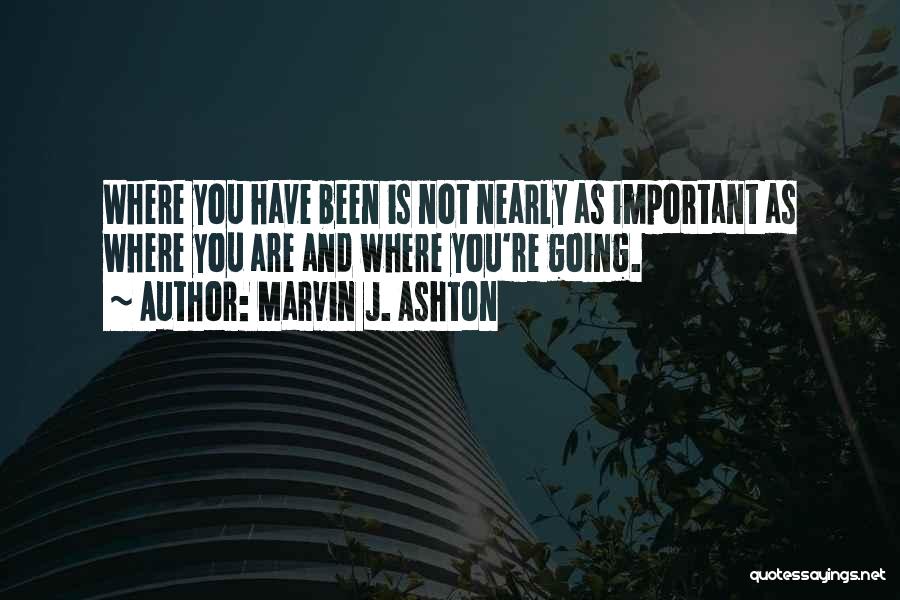 Marvin J. Ashton Quotes: Where You Have Been Is Not Nearly As Important As Where You Are And Where You're Going.