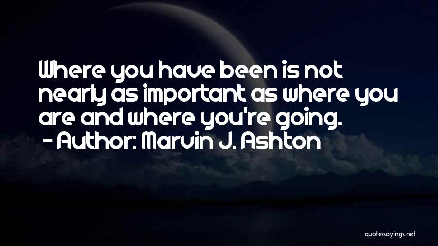 Marvin J. Ashton Quotes: Where You Have Been Is Not Nearly As Important As Where You Are And Where You're Going.