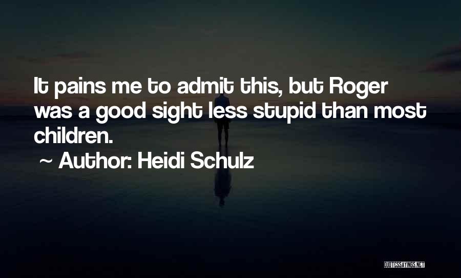 Heidi Schulz Quotes: It Pains Me To Admit This, But Roger Was A Good Sight Less Stupid Than Most Children.