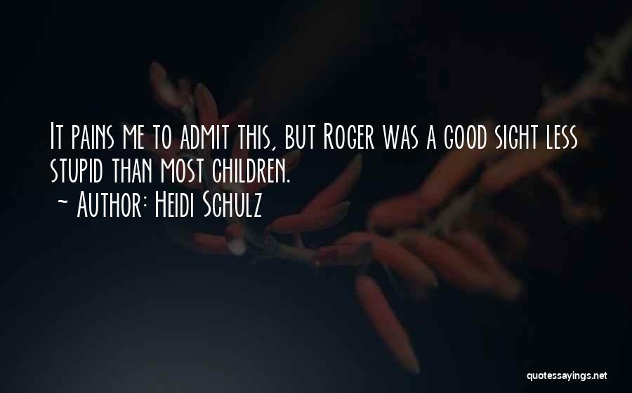 Heidi Schulz Quotes: It Pains Me To Admit This, But Roger Was A Good Sight Less Stupid Than Most Children.