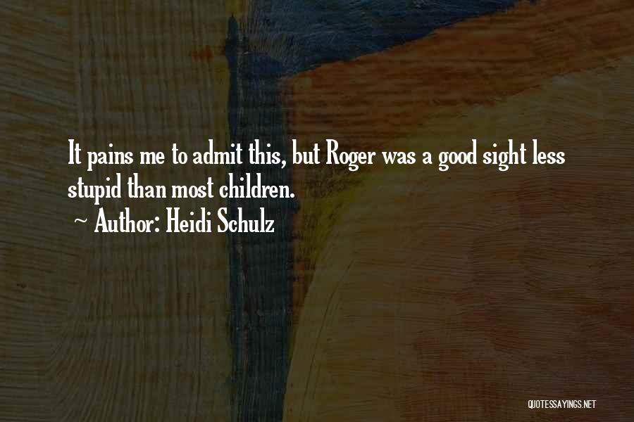 Heidi Schulz Quotes: It Pains Me To Admit This, But Roger Was A Good Sight Less Stupid Than Most Children.