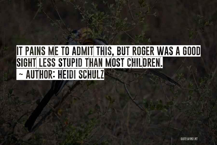 Heidi Schulz Quotes: It Pains Me To Admit This, But Roger Was A Good Sight Less Stupid Than Most Children.