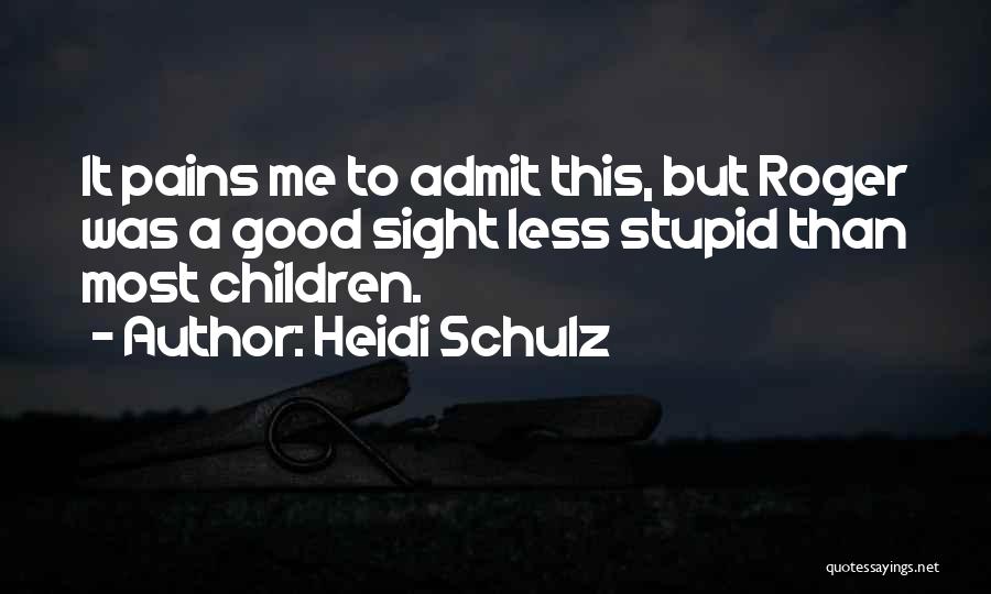 Heidi Schulz Quotes: It Pains Me To Admit This, But Roger Was A Good Sight Less Stupid Than Most Children.