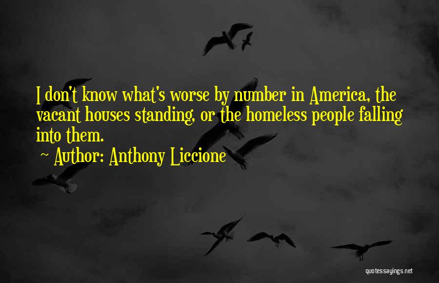 Anthony Liccione Quotes: I Don't Know What's Worse By Number In America, The Vacant Houses Standing, Or The Homeless People Falling Into Them.