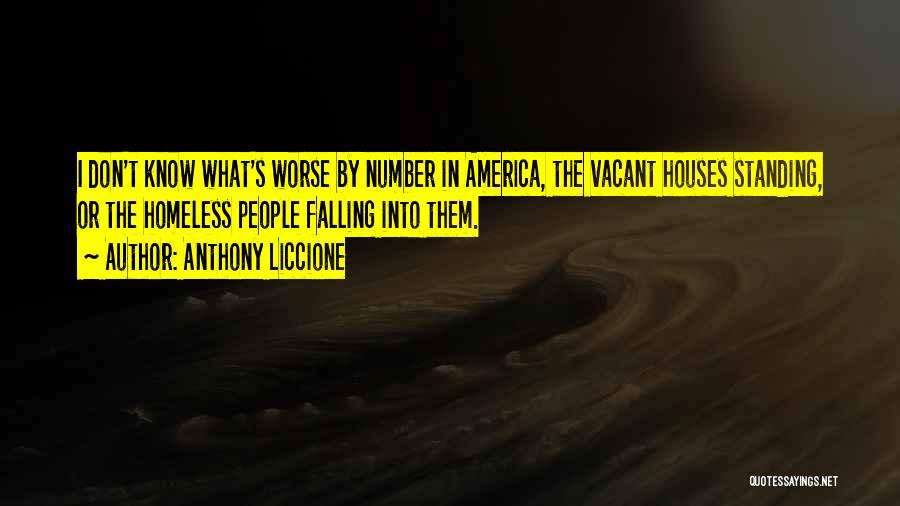 Anthony Liccione Quotes: I Don't Know What's Worse By Number In America, The Vacant Houses Standing, Or The Homeless People Falling Into Them.