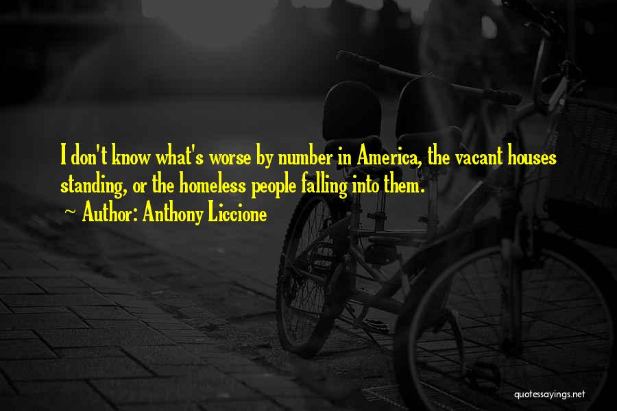 Anthony Liccione Quotes: I Don't Know What's Worse By Number In America, The Vacant Houses Standing, Or The Homeless People Falling Into Them.