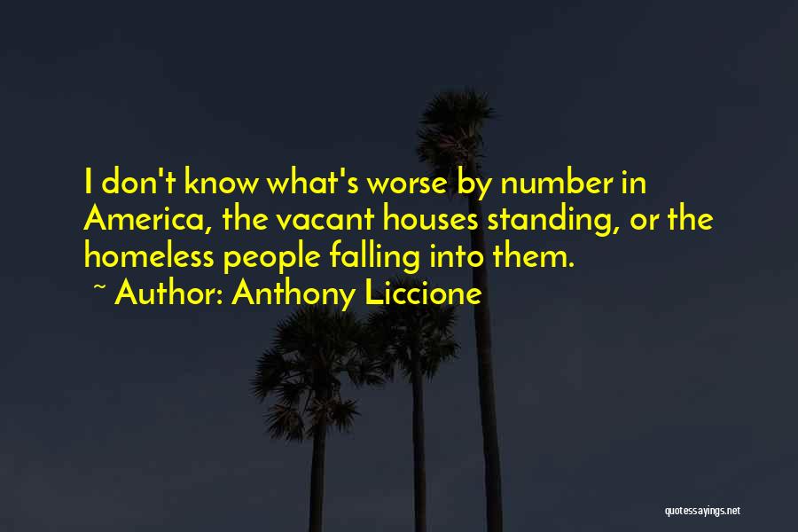 Anthony Liccione Quotes: I Don't Know What's Worse By Number In America, The Vacant Houses Standing, Or The Homeless People Falling Into Them.