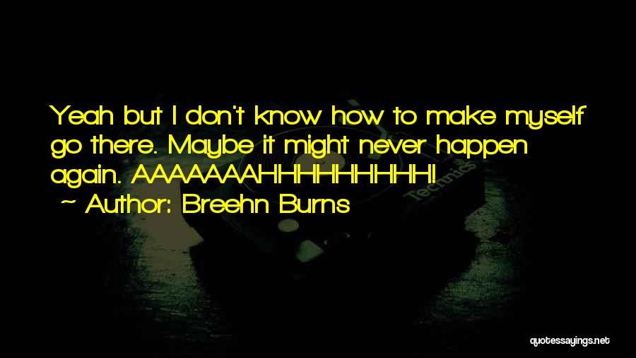 Breehn Burns Quotes: Yeah But I Don't Know How To Make Myself Go There. Maybe It Might Never Happen Again. Aaaaaaahhhhhhhhh!