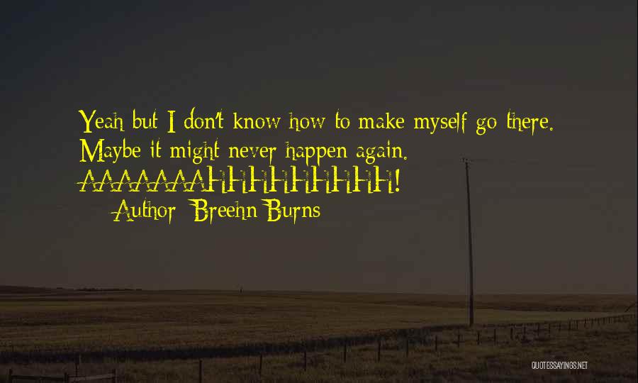 Breehn Burns Quotes: Yeah But I Don't Know How To Make Myself Go There. Maybe It Might Never Happen Again. Aaaaaaahhhhhhhhh!