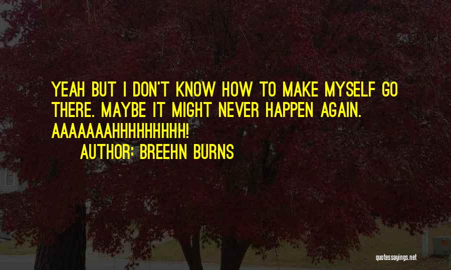 Breehn Burns Quotes: Yeah But I Don't Know How To Make Myself Go There. Maybe It Might Never Happen Again. Aaaaaaahhhhhhhhh!