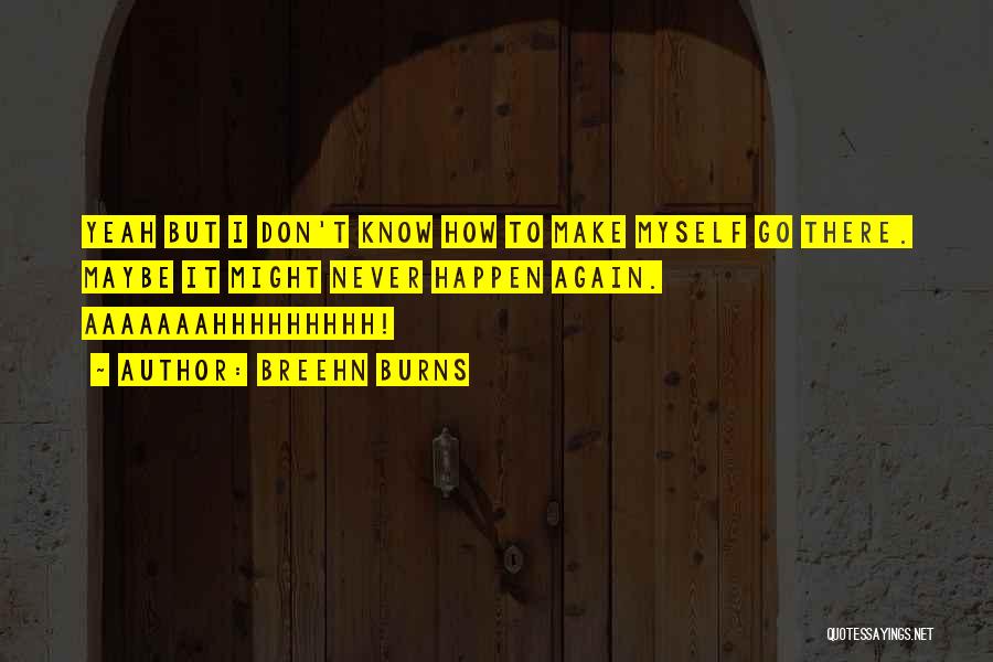 Breehn Burns Quotes: Yeah But I Don't Know How To Make Myself Go There. Maybe It Might Never Happen Again. Aaaaaaahhhhhhhhh!