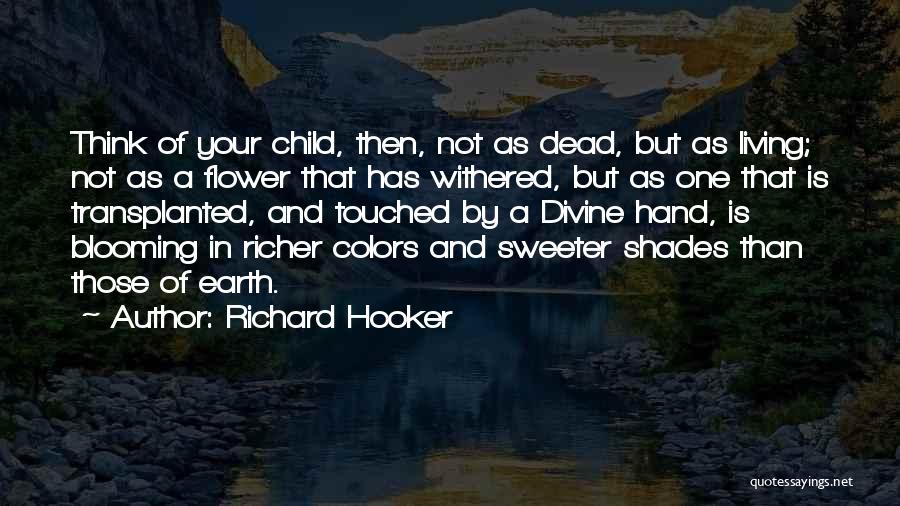 Richard Hooker Quotes: Think Of Your Child, Then, Not As Dead, But As Living; Not As A Flower That Has Withered, But As