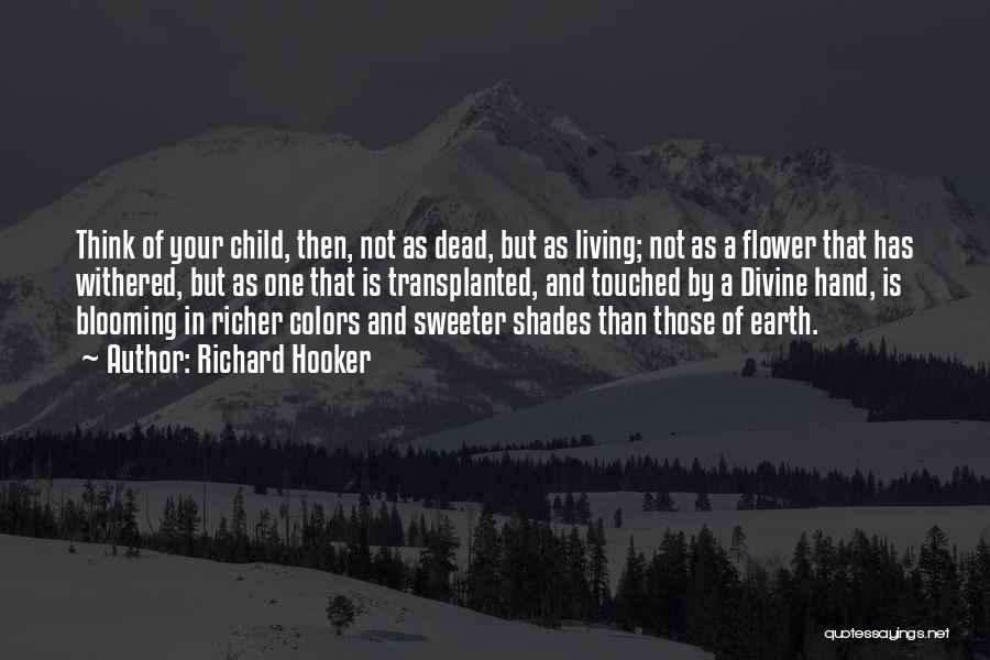 Richard Hooker Quotes: Think Of Your Child, Then, Not As Dead, But As Living; Not As A Flower That Has Withered, But As