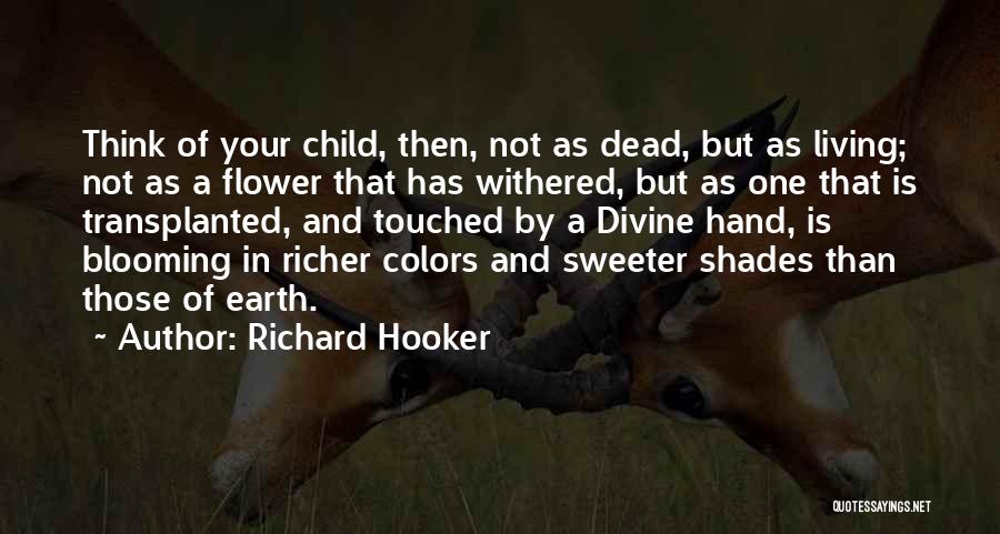 Richard Hooker Quotes: Think Of Your Child, Then, Not As Dead, But As Living; Not As A Flower That Has Withered, But As