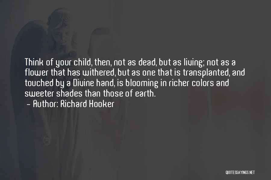 Richard Hooker Quotes: Think Of Your Child, Then, Not As Dead, But As Living; Not As A Flower That Has Withered, But As