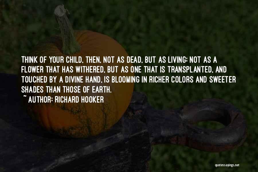 Richard Hooker Quotes: Think Of Your Child, Then, Not As Dead, But As Living; Not As A Flower That Has Withered, But As