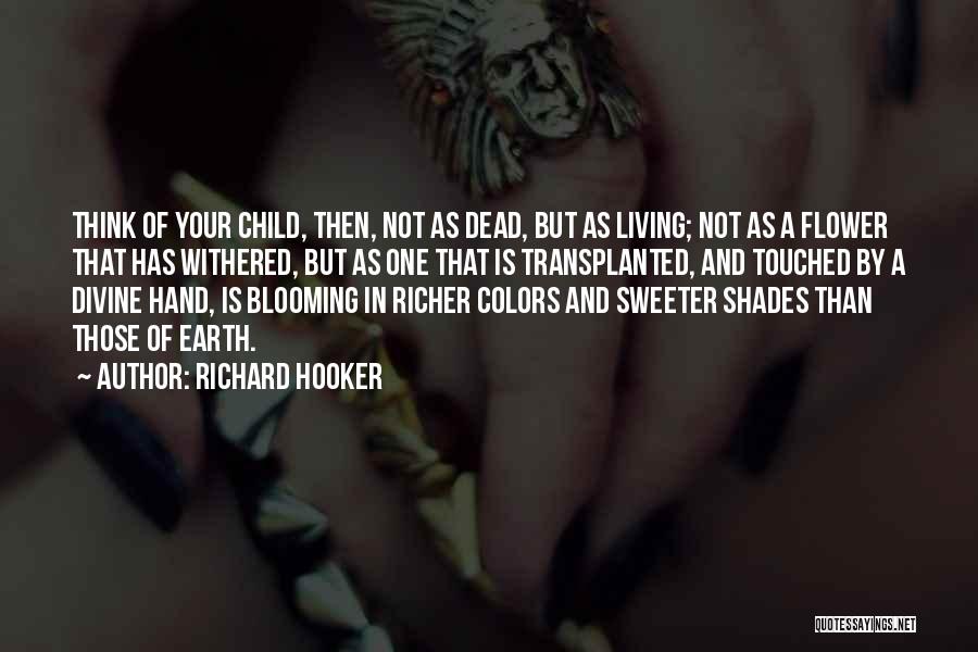 Richard Hooker Quotes: Think Of Your Child, Then, Not As Dead, But As Living; Not As A Flower That Has Withered, But As