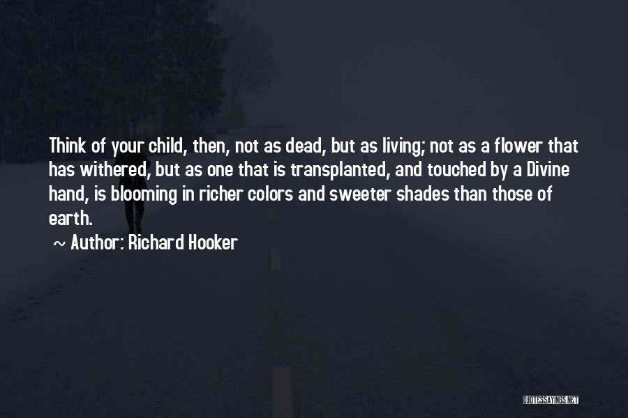 Richard Hooker Quotes: Think Of Your Child, Then, Not As Dead, But As Living; Not As A Flower That Has Withered, But As