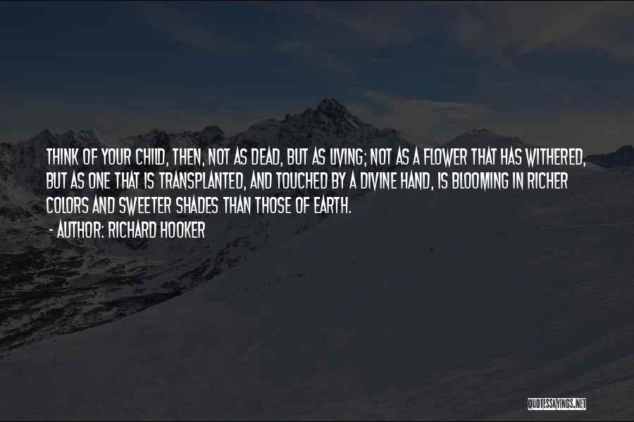 Richard Hooker Quotes: Think Of Your Child, Then, Not As Dead, But As Living; Not As A Flower That Has Withered, But As