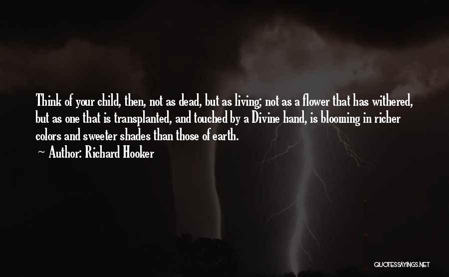 Richard Hooker Quotes: Think Of Your Child, Then, Not As Dead, But As Living; Not As A Flower That Has Withered, But As