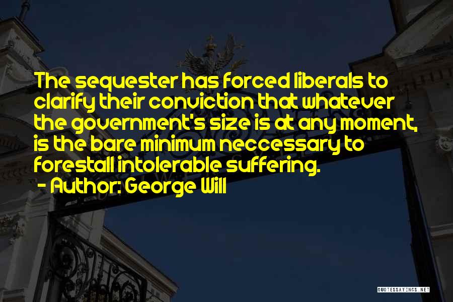 George Will Quotes: The Sequester Has Forced Liberals To Clarify Their Conviction That Whatever The Government's Size Is At Any Moment, Is The