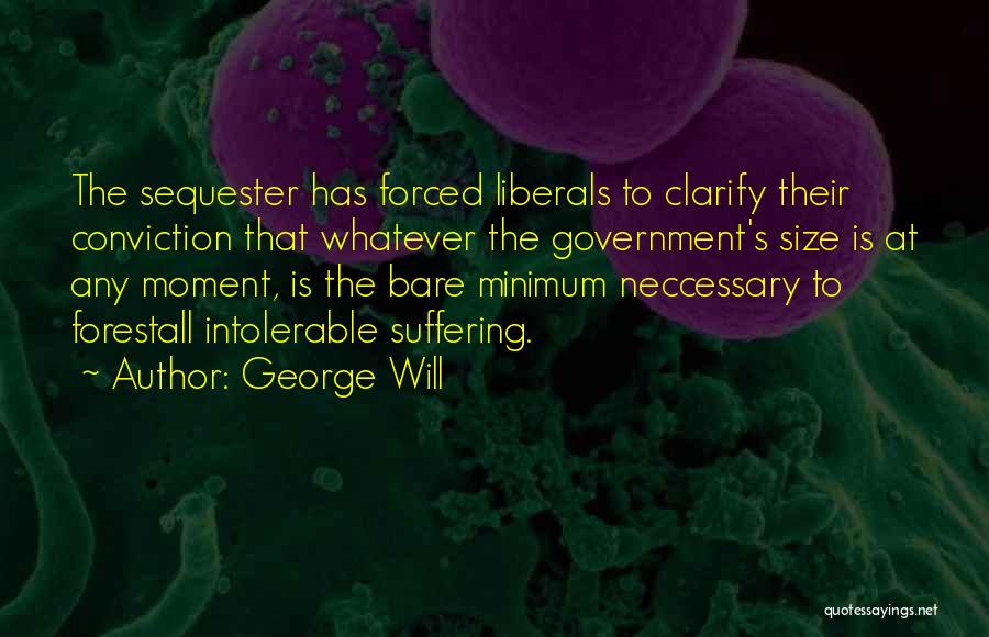 George Will Quotes: The Sequester Has Forced Liberals To Clarify Their Conviction That Whatever The Government's Size Is At Any Moment, Is The