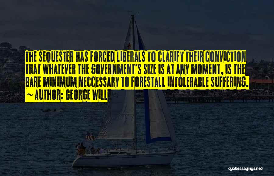 George Will Quotes: The Sequester Has Forced Liberals To Clarify Their Conviction That Whatever The Government's Size Is At Any Moment, Is The