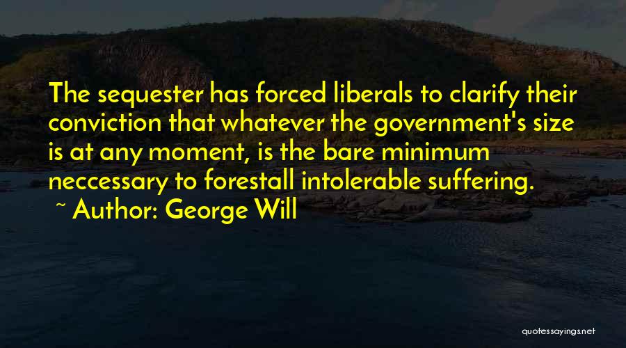 George Will Quotes: The Sequester Has Forced Liberals To Clarify Their Conviction That Whatever The Government's Size Is At Any Moment, Is The