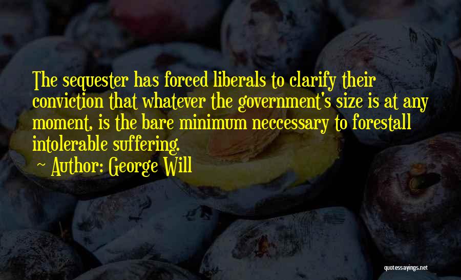 George Will Quotes: The Sequester Has Forced Liberals To Clarify Their Conviction That Whatever The Government's Size Is At Any Moment, Is The