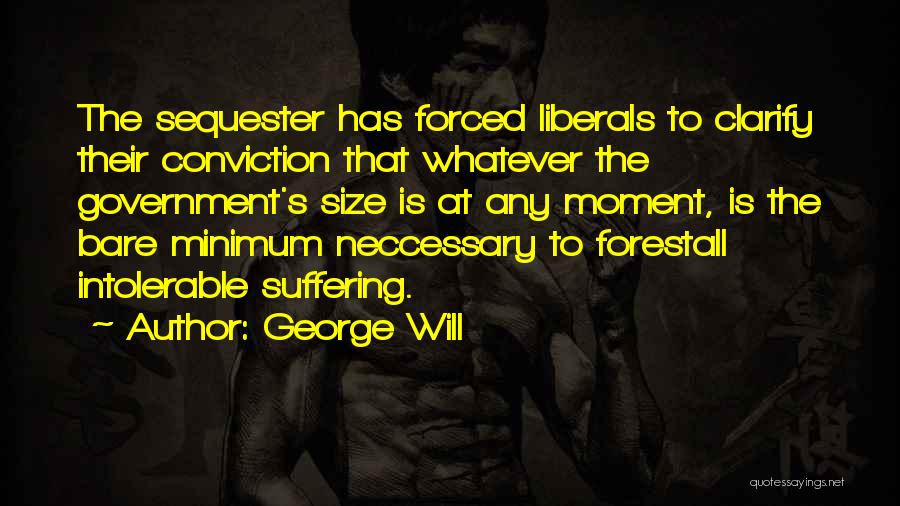 George Will Quotes: The Sequester Has Forced Liberals To Clarify Their Conviction That Whatever The Government's Size Is At Any Moment, Is The