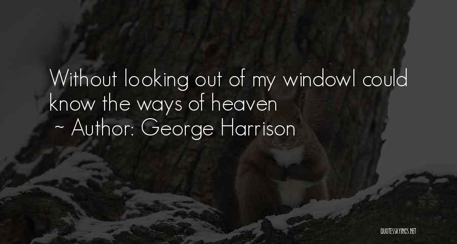 George Harrison Quotes: Without Looking Out Of My Windowi Could Know The Ways Of Heaven