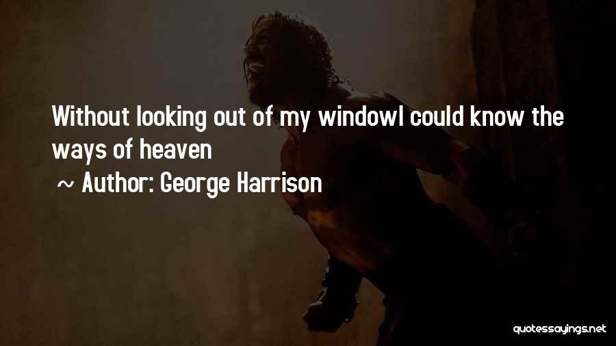 George Harrison Quotes: Without Looking Out Of My Windowi Could Know The Ways Of Heaven