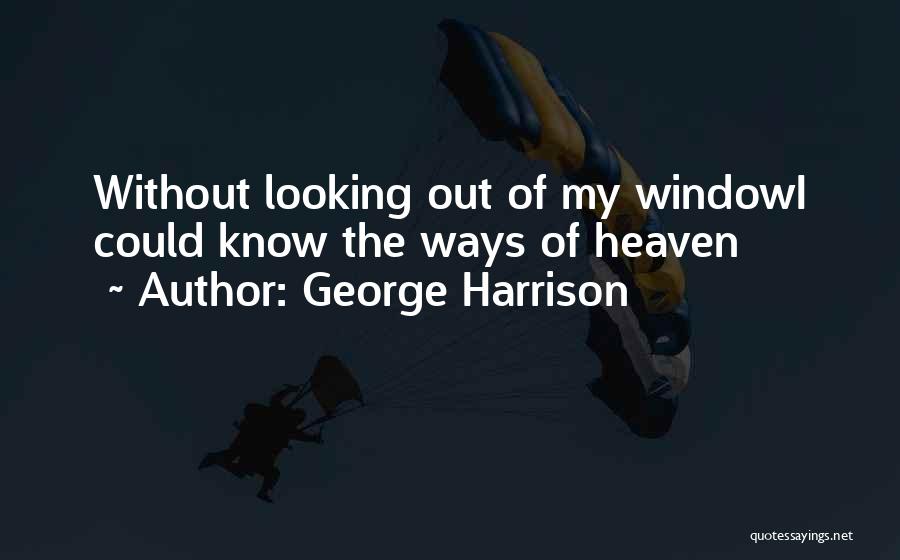 George Harrison Quotes: Without Looking Out Of My Windowi Could Know The Ways Of Heaven