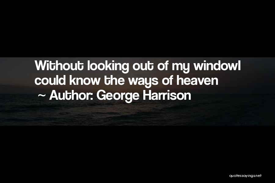 George Harrison Quotes: Without Looking Out Of My Windowi Could Know The Ways Of Heaven