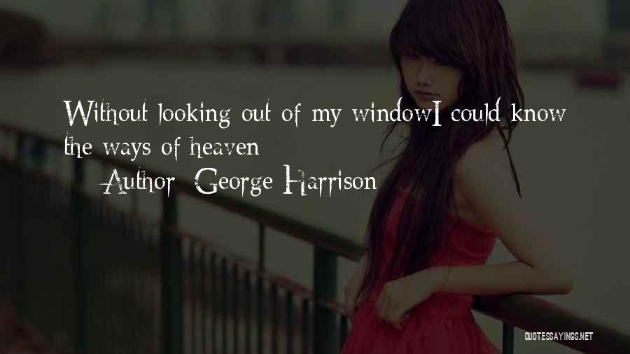 George Harrison Quotes: Without Looking Out Of My Windowi Could Know The Ways Of Heaven