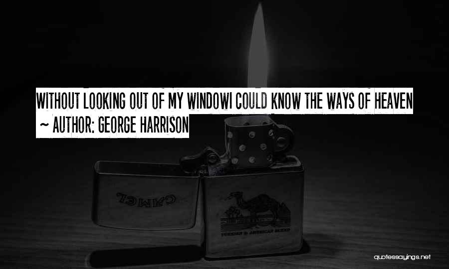 George Harrison Quotes: Without Looking Out Of My Windowi Could Know The Ways Of Heaven