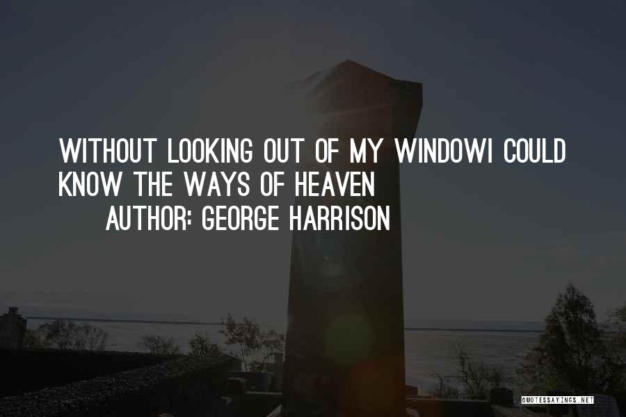 George Harrison Quotes: Without Looking Out Of My Windowi Could Know The Ways Of Heaven