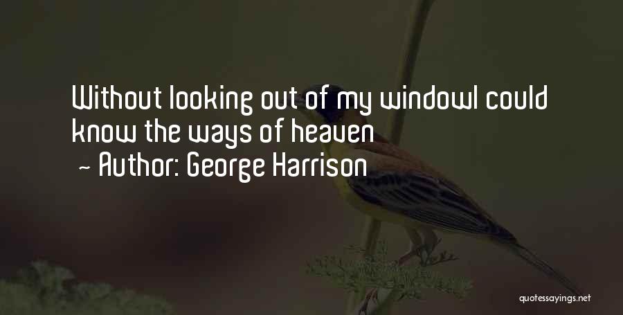 George Harrison Quotes: Without Looking Out Of My Windowi Could Know The Ways Of Heaven