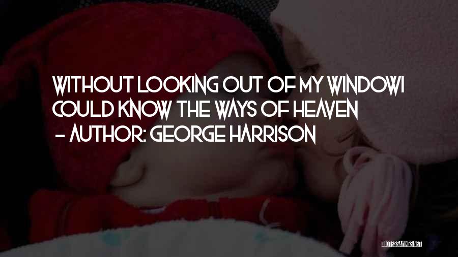 George Harrison Quotes: Without Looking Out Of My Windowi Could Know The Ways Of Heaven