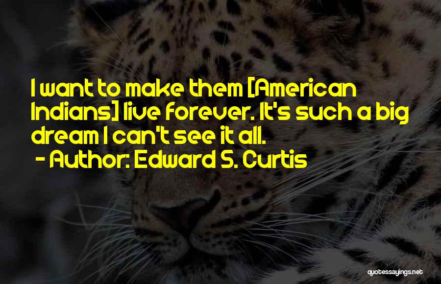 Edward S. Curtis Quotes: I Want To Make Them [american Indians] Live Forever. It's Such A Big Dream I Can't See It All.