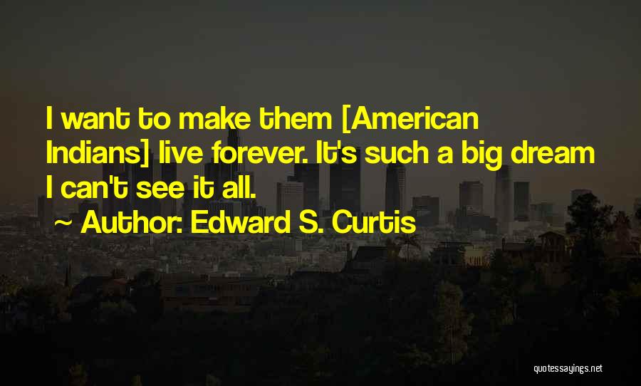 Edward S. Curtis Quotes: I Want To Make Them [american Indians] Live Forever. It's Such A Big Dream I Can't See It All.