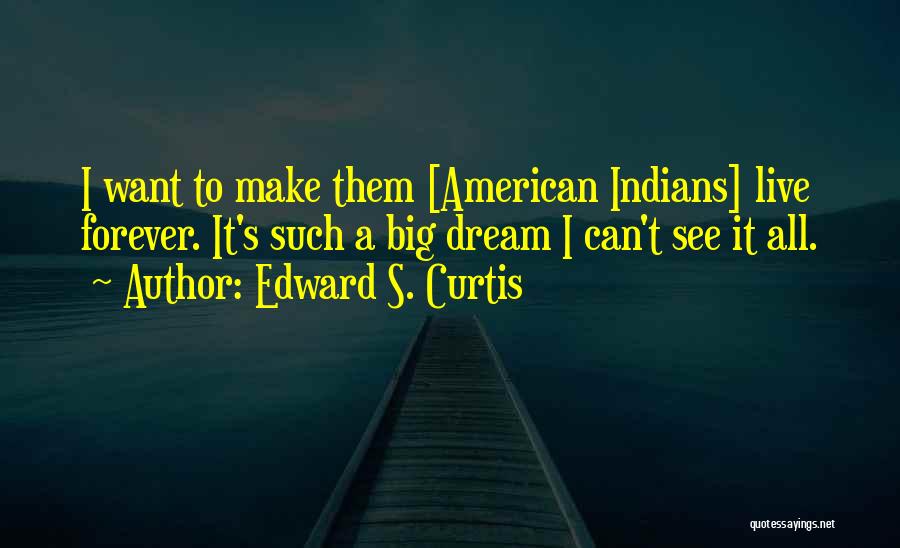 Edward S. Curtis Quotes: I Want To Make Them [american Indians] Live Forever. It's Such A Big Dream I Can't See It All.